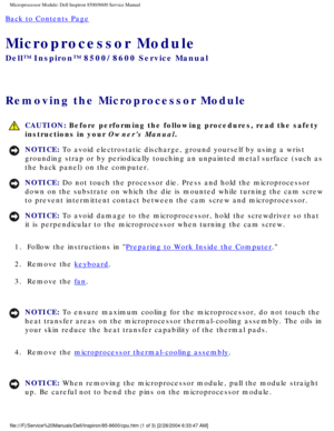 Page 57Microprocessor Module: Dell Inspiron 8500/8600 Service Manual
Back to Contents Page 
Microprocessor Module 
Dell™ Inspiron™ 8500/8600 Service Manual
Removing the Microprocessor Module 
 CAUTION: Before performing the following procedures, read the safety 
instructions in your Owners Manual.
NOTICE: To avoid electrostatic discharge, ground yourself by using a wrist 
grounding strap or by periodically touching an unpainted metal surface (\
such as 
the back panel) on the computer. 
NOTICE: Do not touch the...