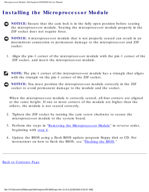 Page 59Microprocessor Module: Dell Inspiron 8500/8600 Service Manual
Installing the Microprocessor Module 
NOTICE: Ensure that the cam lock is in the fully open position before seating 
the microprocessor module. Seating the microprocessor module properly in\
 the 
ZIF socket does not require force. 
NOTICE: A microprocessor module that is not properly seated can result in an 
intermittent connection or permanent damage to the microprocessor and ZI\
F 
socket. 
1.  Align the pin-1 corner of the microprocessor...
