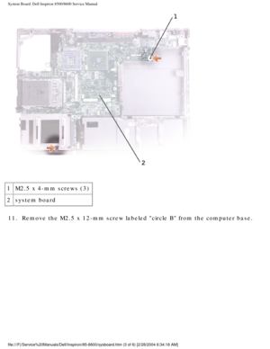 Page 65System Board: Dell Inspiron 8500/8600 Service Manual
 
1 M2.5 x 4-mm screws (3)
2 system board
11.  Remove the M2.5 x 12-mm screw labeled circle B from the computer base.\
 
file:///F|/Service%20Manuals/Dell/Inspiron/85-8600/sysboard.htm (3 of 6\
) [2/28/2004 6:34:18 AM] 