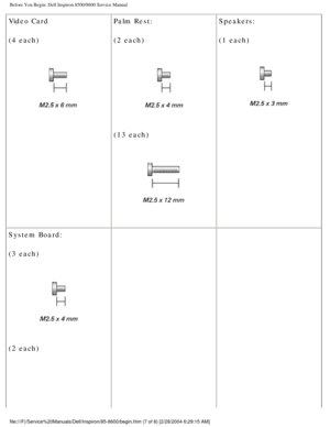 Page 8Before You Begin: Dell Inspiron 8500/8600 Service Manual
Video Card
(4 each)
 Palm Rest:
(2 each) 
(13 each)
  Speakers:
(1 each)
 
System Board:
(3 each)
 
(2 each)
     
file:///F|/Service%20Manuals/Dell/Inspiron/85-8600/begin.htm (7 of 8) \
[2/28/2004 6:29:15 AM] 
