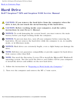 Page 30Hard Drive: Dell Inspiron XPS and Inspiron 9100 Service Manual
Back to Contents Page 
Hard Drive 
Dell™ Inspiron™ XPS and Inspiron 9100 Service Manual
 CAUTION: If you remove the hard drive from the computer when the 
drive is hot, do not touch the metal housing of the hard drive.
 CAUTION: Before working inside your computer, read the safety 
instructions in your Owners Manual.
NOTICE: To avoid damaging the system board, you must remove the main 
battery before you begin working inside the computer....