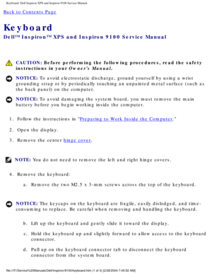 Page 41Keyboard: Dell Inspiron XPS and Inspiron 9100 Service Manual
Back to Contents Page 
Keyboard 
Dell™ Inspiron™ XPS and Inspiron 9100 Service Manual
 CAUTION: Before performing the following procedures, read the safety 
instructions in your Owners Manual.
NOTICE: To avoid electrostatic discharge, ground yourself by using a wrist 
grounding strap or by periodically touching an unpainted metal surface (\
such as 
the back panel) on the computer. 
NOTICE: To avoid damaging the system board, you must remove...