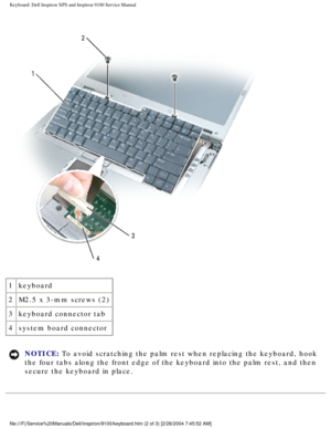 Page 42Keyboard: Dell Inspiron XPS and Inspiron 9100 Service Manual
 
1 keyboard
2 M2.5 x 3-mm screws (2)
3 keyboard connector tab
4 system board connector
NOTICE: To avoid scratching the palm rest when replacing the keyboard, hook 
the four tabs along the front edge of the keyboard into the palm rest, a\
nd then 
secure the keyboard in place. 
file:///F|/Service%20Manuals/Dell/Inspiron/9100/keyboard.htm (2 of 3) \
[2/28/2004 7:45:52 AM] 