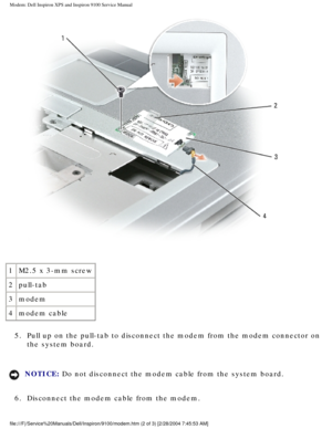 Page 45Modem: Dell Inspiron XPS and Inspiron 9100 Service Manual
 
1 M2.5 x 3-mm screw
2 pull-tab
3 modem
4 modem cable
5.  Pull up on the pull-tab to disconnect the modem from the modem connector\
 on  the system board. 
NOTICE: Do not disconnect the modem cable from the system board. 
6.  Disconnect the modem cable from the modem. 
file:///F|/Service%20Manuals/Dell/Inspiron/9100/modem.htm (2 of 3) [2/\
28/2004 7:45:53 AM] 