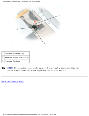 Page 48Reserve Battery: Dell Inspiron XPS and Inspiron 9100 Service Manual
 
1 reserve battery clip
2 system board connector
3 reserve battery 
NOTE: Use a scribe to press the reserve battery cable connector into the 
system board connector when replacing the reserve battery. 
Back to Contents Page
 
file:///F|/Service%20Manuals/Dell/Inspiron/9100/reserve.htm (2 of 2) [\
2/28/2004 7:45:53 AM] 