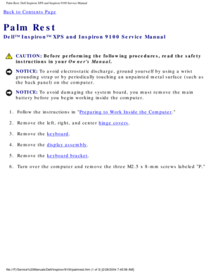 Page 62Palm Rest: Dell Inspiron XPS and Inspiron 9100 Service Manual
Back to Contents Page 
Palm Rest 
Dell™ Inspiron™ XPS and Inspiron 9100 Service Manual
 CAUTION: Before performing the following procedures, read the safety 
instructions in your Owners Manual.
NOTICE: To avoid electrostatic discharge, ground yourself by using a wrist 
grounding strap or by periodically touching an unpainted metal surface (\
such as 
the back panel) on the computer. 
NOTICE: To avoid damaging the system board, you must remove...
