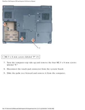 Page 63Palm Rest: Dell Inspiron XPS and Inspiron 9100 Service Manual
 
1 M2.5 x 8-mm screws labeled P (3)
7.  Turn the computer top-side up and remove the four M2.5 x 6-mm screws  labeled P. 
8.  Disconnect the touch-pad connector from the system board. 
9.  Slide the palm rest forward and remove it from the computer. 
file:///F|/Service%20Manuals/Dell/Inspiron/9100/palmrest.htm (2 of 3) \
[2/28/2004 7:45:56 AM] 