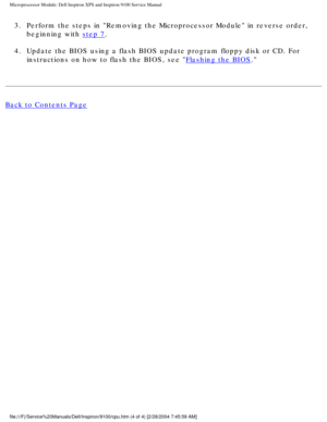 Page 72Microprocessor Module: Dell Inspiron XPS and Inspiron 9100 Service Manua\
l
3.  Perform the steps in Removing the Microprocessor Module in reverse ord\
er, beginning with 
step 7. 
4.  Update the BIOS using a flash BIOS update program floppy disk or CD. For\
  instructions on how to flash the BIOS, see 
Flashing the BIOS. 
Back to Contents Page
 
file:///F|/Service%20Manuals/Dell/Inspiron/9100/cpu.htm (4 of 4) [2/28\
/2004 7:45:59 AM] 