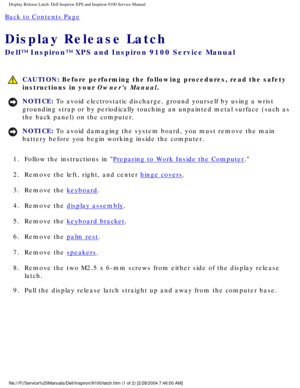 Page 75Display Release Latch: Dell Inspiron XPS and Inspiron 9100 Service Manua\
l
Back to Contents Page 
Display Release Latch 
Dell™ Inspiron™ XPS and Inspiron 9100 Service Manual
 CAUTION: Before performing the following procedures, read the safety 
instructions in your Owners Manual.
NOTICE: To avoid electrostatic discharge, ground yourself by using a wrist 
grounding strap or by periodically touching an unpainted metal surface (\
such as 
the back panel) on the computer. 
NOTICE: To avoid damaging the...