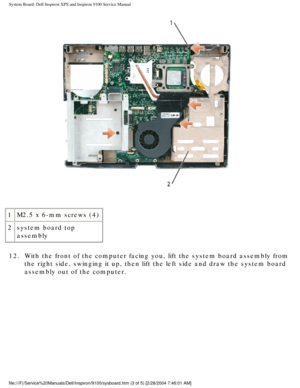 Page 79System Board: Dell Inspiron XPS and Inspiron 9100 Service Manual
 
1 M2.5 x 6-mm screws (4)
2 system board top 
assembly
12.  With the front of the computer facing you, lift the system board assembl\
y from  the right side, swinging it up, then lift the left side and draw the sys\
tem board 
assembly out of the computer. 
file:///F|/Service%20Manuals/Dell/Inspiron/9100/sysboard.htm (3 of 5) \
[2/28/2004 7:46:01 AM] 