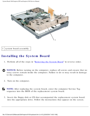 Page 80System Board: Dell Inspiron XPS and Inspiron 9100 Service Manual
 
1 system board assembly
Installing the System Board 
1.  Perform all of the steps in Removing the System Board in reverse order. 
NOTICE: Before turning on the computer, replace all screws and ensure that no 
stray screws remain inside the computer. Failure to do so may result in \
damage 
to the computer. 
2.  Turn on the computer. 
NOTE: After replacing the system board, enter the computer Service Tag 
sequence into the BIOS of the...