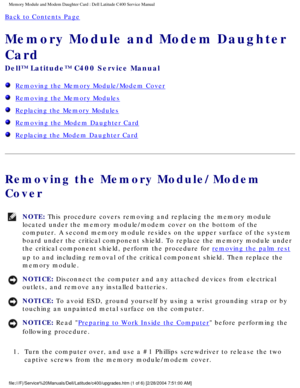 Page 18Memory Module and Modem Daughter Card : Dell Latitude C400 Service Manua\
l 
Back to Contents Page 
Memory Module and Modem Daughter 
Card 
Dell™ Latitude™ C400 Service Manual 
  Removing the Memory Module/Modem Cover
  Removing the Memory Modules
  Replacing the Memory Modules
  Removing the Modem Daughter Card
  Replacing the Modem Daughter Card
Removing the Memory Module/Modem 
Cover
NOTE: This procedure covers removing and replacing the memory module 
located under the memory module/modem cover on...