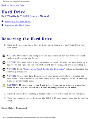 Page 24Hard Drive : Dell Latitude C400 Service Manual 
Back to Contents Page 
Hard Drive 
Dell™ Latitude™ C400 Service Manual 
  Removing the Hard Drive
  Replacing the Hard Drive
Removing the Hard Drive
1.  Save and close any open files, exit any open programs, and shut down the\
 computer. 
NOTICE: Disconnect the computer and any attached devices from electrical 
outlets, and remove the battery. 
NOTICE: The hard drive is very sensitive to shock. Handle the hard drive by its \
edges (do not squeeze the top...