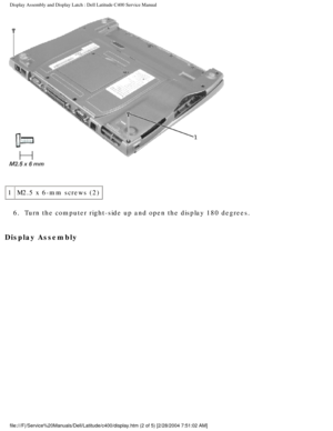 Page 31Display Assembly and Display Latch : Dell Latitude C400 Service Manual 
 
1 M2.5 x 6-mm screws (2)
6.  Turn the computer right-side up and open the display 180 degrees. 
Display Assembly 
file:///F|/Service%20Manuals/Dell/Latitude/c400/display.htm (2 of 5) [\
2/28/2004 7:51:02 AM] 