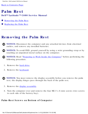 Page 35Palm Rest : Dell Latitude C400 Service Manual 
Back to Contents Page 
Palm Rest 
Dell™ Latitude™ C400 Service Manual 
  Removing the Palm Rest
  Replacing the Palm Rest
Removing the Palm Rest
NOTICE: Disconnect the computer and any attached devices from electrical 
outlets, and remove any installed batteries. 
NOTICE: To avoid ESD, ground yourself by using a wrist grounding strap or by 
touching an unpainted metal surface on the computer. 
NOTICE: Read Preparing to Work Inside the Computer before...