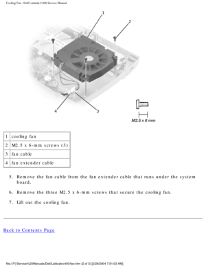 Page 41Cooling Fan : Dell Latitude C400 Service Manual 
 
1 cooling fan
2 M2.5 x 6-mm screws (3)
3 fan cable
4 fan extender cable
5.  Remove the fan cable from the fan extender cable that runs under the sys\
tem  board. 
6.  Remove the three M2.5 x 6-mm screws that secure the cooling fan. 
7.  Lift out the cooling fan. 
Back to Contents Page
 
file:///F|/Service%20Manuals/Dell/Latitude/c400/fan.htm (2 of 3) [2/28\
/2004 7:51:03 AM] 