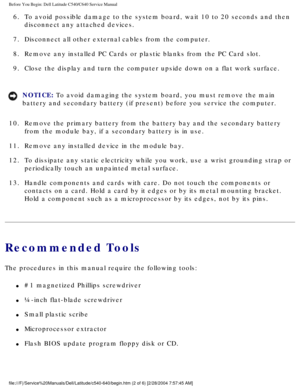 Page 4Before You Begin: Dell Latitude C540/C640 Service Manual
6.  To avoid possible damage to the system board, wait 10 to 20 seconds and \
then disconnect any attached devices. 
7.  Disconnect all other external cables from the computer. 
8.  Remove any installed PC Cards or plastic blanks from the PC Card slot. 
9.  Close the display and turn the computer upside down on a flat work surfa\
ce. 
NOTICE: To avoid damaging the system board, you must remove the main 
battery and secondary battery (if present)...
