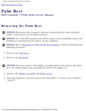 Page 40Palm Rest: Dell Latitude C540/C640 Service Manual
Back to Contents Page 
Palm Rest 
Dell™ Latitude™ C540/C640 Service Manual
Removing the Palm Rest 
NOTICE: Disconnect the computer and any attached devices from electrical 
outlets, and remove any installed batteries. 
NOTICE: To avoid ESD, ground yourself by using a wrist grounding strap or by 
touching an unpainted metal surface on the computer. 
NOTICE: Read Preparing to Work Inside the Computer before performing the 
following procedure. 
1.  Remove...