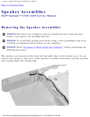 Page 58Speaker Assemblies: Dell Latitude C540/C640 Service Manual
Back to Contents Page 
Speaker Assemblies 
Dell™ Latitude™ C540/C640 Service Manual
Removing the Speaker Assemblies 
NOTICE: Disconnect the computer and any attached devices from electrical 
outlets, and remove any installed batteries. 
NOTICE: To avoid ESD, ground yourself by using a wrist grounding strap or by 
touching an unpainted metal surface on the computer. 
NOTICE: Read Preparing to Work Inside the Computer before performing the...