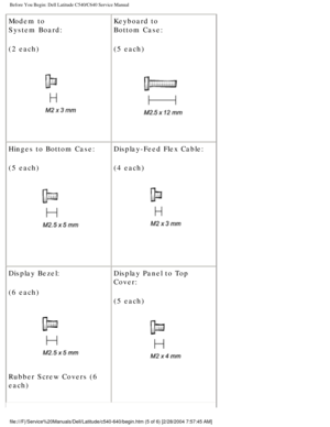 Page 7Before You Begin: Dell Latitude C540/C640 Service Manual
Modem to 
System Board:
(2 each)
 Keyboard to
Bottom Case:
(5 each) 
Hinges to Bottom Case:
(5 each)
  Display-Feed Flex Cable:
(4 each)
 
Display Bezel:
(6 each)
 
Rubber Screw Covers (6 
each) Display Panel to Top 
Cover:
(5 each) 
file:///F|/Service%20Manuals/Dell/Latitude/c540-640/begin.htm (5 of 6)\
 [2/28/2004 7:57:45 AM] 