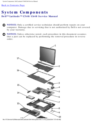 Page 9System Components: Dell Latitude C540/C640 Service Manual
Back to Contents Page 
System Components 
Dell™ Latitude™ C540/C640 Service Manual
NOTICE: Only a certified service technician should perform repairs on your 
computer. Damage due to servicing that is not authorized by Dell is not \
covered 
by your warranty. 
NOTICE: Unless otherwise noted, each procedure in this document assumes 
that a part can be replaced by performing the removal procedure in rever\
se 
order....