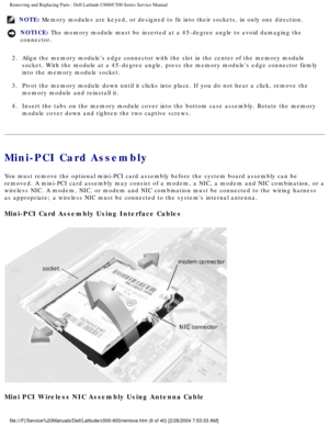 Page 13Removing and Replacing Parts : Dell Latitude C600/C500 Series Service Ma\
nual 
NOTE: Memory modules are keyed, or designed to fit into their sockets, in only\
 one direction. 
NOTICE: The memory module must be inserted at a 45-degree angle to avoid damagin\
g the 
connector. 
2.  Align the memory modules edge connector with the slot in the center\
 of the memory module  socket. With the module at a 45-degree angle, press the memory modules \
edge connector firmly 
into the memory module socket. 
3....