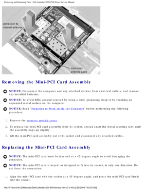 Page 14Removing and Replacing Parts : Dell Latitude C600/C500 Series Service Ma\
nual 
 
Removing the Mini-PCI Card Assembly 
NOTICE: Disconnect the computer and any attached devices from electrical outlets\
, and remove 
any installed batteries. 
NOTICE: To avoid ESD, ground yourself by using a wrist grounding strap or by tou\
ching an 
unpainted metal surface on the computer. 
NOTICE: Read Preparing to Work Inside the Computer before performing the following 
procedure. 
1.  Remove the 
memory module cover....