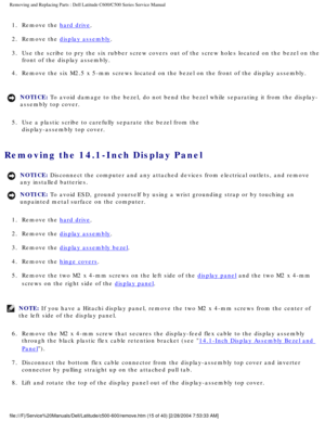 Page 22Removing and Replacing Parts : Dell Latitude C600/C500 Series Service Ma\
nual 
1.  Remove the hard drive. 
2.  Remove the 
display assembly. 
3.  Use the scribe to pry the six rubber screw covers out of the screw h\
oles located on the bezel on the  front of the display assembly. 
4.  Remove the six M2.5 x 5-mm screws located on the bezel on the front \
of the display assembly. 
NOTICE: To avoid damage to the bezel, do not bend the bezel while separating it \
from the display-
assembly top cover. 
5....