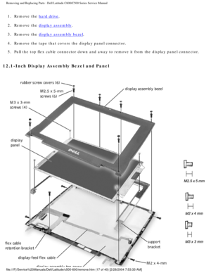 Page 24Removing and Replacing Parts : Dell Latitude C600/C500 Series Service Ma\
nual 
1.  Remove the hard drive. 
2.  Remove the 
display assembly. 
3.  Remove the 
display assembly bezel. 
4.  Remove the tape that covers the display panel connector. 
5.  Pull the top flex cable connector down and away to remove it from th\
e display panel connector. 
12.1-Inch Display Assembly Bezel and Panel 
file:///F|/Service%20Manuals/Dell/Latitude/c500-600/remove.htm (17 of 4\
0) [2/28/2004 7:53:33 AM] 