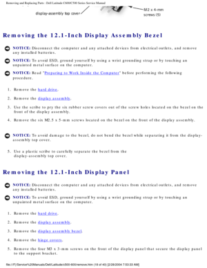 Page 25Removing and Replacing Parts : Dell Latitude C600/C500 Series Service Ma\
nual 
 
Removing the 12.1-Inch Display Assembly Bezel 
NOTICE: Disconnect the computer and any attached devices from electrical outlets\
, and remove 
any installed batteries. 
NOTICE: To avoid ESD, ground yourself by using a wrist grounding strap or by tou\
ching an 
unpainted metal surface on the computer. 
NOTICE: Read Preparing to Work Inside the Computer before performing the following 
procedure. 
1.  Remove the 
hard drive....