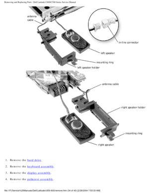 Page 41Removing and Replacing Parts : Dell Latitude C600/C500 Series Service Ma\
nual 
 
1.  Remove the 
hard drive. 
2.  Remove the 
keyboard assembly. 
3.  Remove the 
display assembly. 
4.  Remove the 
palmrest assembly. 
file:///F|/Service%20Manuals/Dell/Latitude/c500-600/remove.htm (34 of 4\
0) [2/28/2004 7:53:33 AM] 
