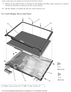 Page 32Display Assembly, Display Latch, and Hinge Covers: Dell Latitude C610/C5\
10 Service Manual
9.  Pull up on the pull tab that is attached to the display-feed flex cable \
connector to remove it from the interface connector on the system board. 
10.  Lift the display assembly up and out of the bottom case. 
14.1-Inch Display Bezel and Panel 
 
1 rubber screw covers (6) 5M2 x 4-mm screws (5)
file:///F|/Service%20Manuals/Dell/Latitude/c510-610/display.htm (4 of 1\
2) [2/28/2004 7:55:49 AM] 