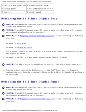 Page 33Display Assembly, Display Latch, and Hinge Covers: Dell Latitude C610/C5\
10 Service Manual
2M2.5 x 5-mm screws (6) 6display-feed flex cable
3 display bezel 7flex-cable retention bracket
4 top cover 8display panel
Removing the 14.1-Inch Display Bezel 
NOTICE: Disconnect the computer and any attached devices from electrical outlets\
, and 
remove any installed batteries. 
NOTICE: To avoid ESD, ground yourself by using a wrist grounding strap or by tou\
ching 
an unpainted metal surface on the computer....