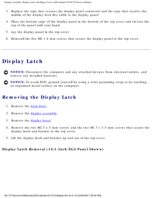 Page 36Display Assembly, Display Latch, and Hinge Covers: Dell Latitude C610/C5\
10 Service Manual
3.  Replace the tape that secures the display panel connector and the tape t\
hat secures the middle of the display-feed flex cable to the display panel. 
4.  Place the bottom edge of the display panel in the bottom of the top cove\
r and elevate the  top of the panel with your hand. 
5.  Lay the display panel in the top cover. 
6.  Reinstall the five M2 x 4-mm screws that secure the display panel to the\
 top...