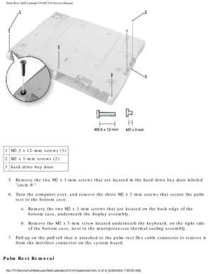 Page 42Palm Rest: Dell Latitude C610/C510 Service Manual
 
1 M2.5 x 12-mm screws (3)
2 M2 x 3-mm screws (2)
3 hard-drive bay door
5.  Remove the two M2 x 3-mm screws that are located in the hard-drive bay d\
oor labeled  circle P. 
6.  Turn the computer over, and remove the three M2 x 3-mm screws that secur\
e the palm  rest to the bottom case. 
a.  Remove the two M2 x 3-mm screws that are located on the back edge of the\
  bottom case, underneath the display assembly. 
b.  Remove the M2 x 3-mm screw located...