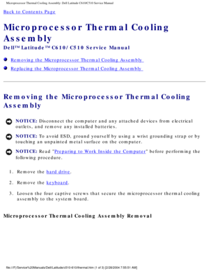Page 45Microprocessor Thermal Cooling Assembly: Dell Latitude C610/C510 Service\
 Manual
Back to Contents Page 
Microprocessor Thermal Cooling 
Assembly 
Dell™ Latitude™ C610/C510 Service Manual
  Removing the Microprocessor Thermal Cooling Assembly 
  Replacing the Microprocessor Thermal Cooling Assembly 
Removing the Microprocessor Thermal Cooling 
Assembly 
NOTICE: Disconnect the computer and any attached devices from electrical 
outlets, and remove any installed batteries. 
NOTICE: To avoid ESD, ground...