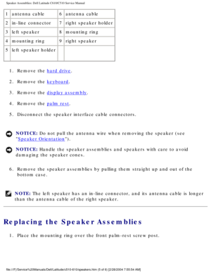 Page 64Speaker Assemblies: Dell Latitude C610/C510 Service Manual
1antenna cable 6antenna cable
2 in-line connector 7right speaker holder
3 left speaker 8mounting ring
4 mounting ring 9right speaker
5 left speaker holder   
1.  Remove the 
hard drive. 
2.  Remove the 
keyboard. 
3.  Remove the 
display assembly. 
4.  Remove the 
palm rest. 
5.  Disconnect the speaker interface cable connectors. 
NOTICE: Do not pull the antenna wire when removing the speaker (see 

Speaker Orientation). 
NOTICE: Handle the...