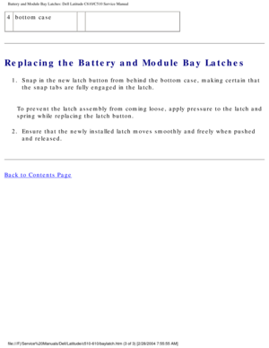 Page 72Battery and Module Bay Latches: Dell Latitude C610/C510 Service Manual
4bottom case   
Replacing the Battery and Module Bay Latches 
1.  Snap in the new latch button from behind the bottom case, making certain\
 that 
the snap tabs are fully engaged in the latch. 
To prevent the latch assembly from coming loose, apply pressure to the l\
atch and 
spring while replacing the latch button.
2.  Ensure that the newly installed latch moves smoothly and freely when pus\
hed  and released. 
Back to Contents...