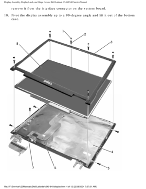 Page 31Display Assembly, Display Latch, and Hinge Covers: Dell Latitude C540/C6\
40 Service Manual
remove it from the interface connector on the system board. 
10.  Pivot the display assembly up to a 90-degree angle and lift it out of th\
e bottom  case. 
 
file:///F|/Service%20Manuals/Dell/Latitude/c540-640/display.htm (4 of 1\
2) [2/28/2004 7:57:51 AM] 