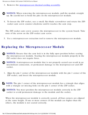 Page 49Microprocessor Module: Dell Latitude C540/C640 Service Manual
3.  Remove the microprocessor thermal cooling assembly. 
NOTICE: When removing the microprocessor module, pull the module straight 
up. Be careful not to bend the pins on the microprocessor module. 
4.  To loosen the ZIF socket, use a small, flat-blade screwdriver and rotate\
 the ZIF- socket cam screw counter-clockwise until it reaches the cam stop. 
The ZIF-socket cam screw secures the microprocessor to the system board.\
 Take 
note of the...