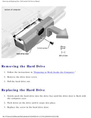 Page 11Removing and Replacing Parts : Dell Latitude C810 Service Manual 
 
Removing the Hard Drive 
1.  Follow the instructions in Preparing to Work Inside the Computer. 
2.  Remove the drive door screw. 
3.  Pull the hard drive out. 
Replacing the Hard Drive 
1.  Gently push the hard drive into the drive bay until the drive door i\
s flush with  the computer case. 
2.  Push down on the drive until it snaps into place. 
3.  Replace the screw in the hard drive door....