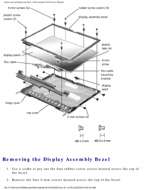 Page 28Removing and Replacing Parts : Dell Latitude C810 Service Manual 
 
Removing the Display Assembly Bezel 
1.  Use a scribe to pry out the four rubber screw covers located across \
the top of the bezel. 
2.  Remove the four 4-mm screws located across the top of the bezel. 
file:///F|/Service%20Manuals/Dell/Latitude/c810/2e40520.htm (21 of 50)\
 [2/28/2004 8:02:02 AM] 