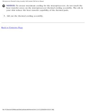 Page 40Microprocessor Thermal-Cooling Assembly: Dell Latitude C840 Service Manu\
al
NOTICE: To ensure maximum cooling for the microprocessor, do not touch the 
heat transfer areas on the microprocessor thermal-cooling assembly. The \
oils in 
your skin reduce the heat transfer capability of the thermal pads. 
5.  Lift out the thermal-cooling assembly. 
Back to Contents Page
 
 
 
file:///F|/Service%20Manuals/Dell/Latitude/c840/thermal.htm (3 of 3) [\
2/28/2004 8:03:41 AM] 