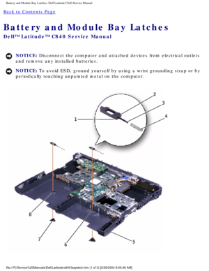 Page 60Battery and Module Bay Latches: Dell Latitude C840 Service Manual
Back to Contents Page 
Battery and Module Bay Latches 
Dell™ Latitude™ C840 Service Manual
NOTICE: Disconnect the computer and attached devices from electrical outlets 
and remove any installed batteries. 
NOTICE: To avoid ESD, ground yourself by using a wrist grounding strap or by 
periodically touching unpainted metal on the computer. 
file:///F|/Service%20Manuals/Dell/Latitude/c840/baylatch.htm (1 of 3) \
[2/28/2004 8:03:46 AM] 