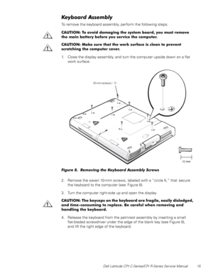 Page 23Dell Latitude CPt C-Series/CPi R-Series Service Manual 15
.H\ERDUG$VVHPEO\
To remove the keyboard assembly, perform the following steps.
&$87,21 7R DYRLG GDPDJLQJ WKH V\VWHP ERDUG \RX PXVW UHPRYH
WKH PDLQ EDWWHU\ EHIRUH \RX VHUYLFH WKH FRPSXWHU
&$87,21 0DNH VXUH WKDW WKH ZRUN VXUIDFH LV FOHDQ WR SUHYHQW
VFUDWFKLQJ WKH FRPSXWHU FRYHU
1. Close the display assembly, and turn the computer upside down on a flat
work surface .
)LJXUH  5HPRYLQJ WKH .H\ERDUG $VVHPEO\ 6FUHZV
2. Remove the seven 10-mm...