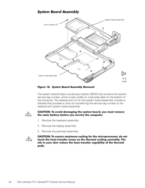 Page 3426 Dell Latitude CPt C-Series/CPi R-Series Service Manual
6\VWHP%RDUG$VVHPEO\
)LJXUH  6\VWHP %RDUG $VVHPEO\ 5HPRYDO
The system board’s basic input/output system (BIOS) chip contains the system
service tag number, which is also visible on a bar-code label on the bottom of
the computer. The replacement kit for the system board assembly includes a
diskette that provides a utility for transferring the service tag number to the
replacement system board assembly.
&$87,21 7R DYRLG GDPDJLQJ WKH V\VWHP...