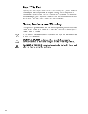 Page 8viii
5HDG7KLV)LUVW
A prerequisite for using this manual to service Dell computer systems is a basic
knowledge of IBM-compatible PCs and prior training in IBM-compatible PC
troubleshooting techniques. In addition to information provided in this manual,
Dell provides theUser’s Guidefor troubleshooting procedures and instructions
on using the Dell Diagnostics to test the computer system.
1RWHV&DXWLRQVDQG:DUQLQJV
Throughout this guide, blocks of text may be accompanied by an icon and printed
in bold...