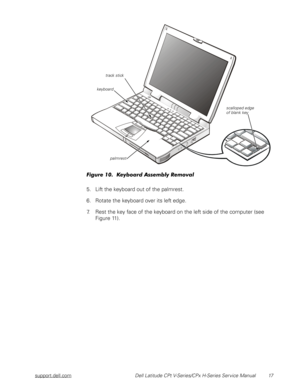 Page 25support.dell.com Dell Latitude CPt V-Series/CPx H-Series Service Manual 17
7	6!
5. Lift the keyboard out of the palmrest. 
6. Rotate the keyboard over its left edge. 
7. Rest the key face of the keyboard on the left side of the computer (see 
Figure 11). 
keyboard
scalloped edge 
of blank key
palmrest
track stick 