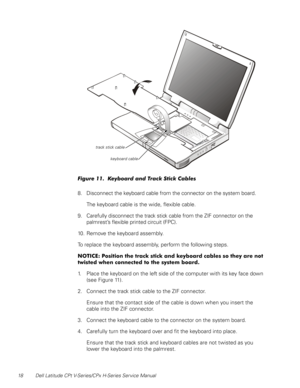 Page 2618 Dell Latitude CPt V-Series/CPx H-Series Service Manual
	6!!#22

8. Disconnect the keyboard cable from the connector on the system board.
The keyboard cable is the wide, flexible cable.
9. Carefully disconnect the track stick cable from the ZIF connector on the 
palmrest’s flexible printed circuit (FPC).
10. Remove the keyboard assembly.
To replace the keyboard assembly, perform the following steps.
5


&

&&...