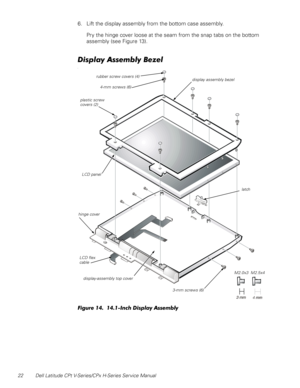 Page 3022 Dell Latitude CPt V-Series/CPx H-Series Service Manual
6. Lift the display assembly from the bottom case assembly.
Pry the hinge cover loose at the seam from the snap tabs on the bottom 
assembly (see Figure 13). 





(	(	1 &)

LCD panel
display-assembly top cover LCD flex 
cable4-mm screws (6)
latch
rubber screw covers (4)
plastic screw
covers (2)
3-mm screws (6)
display assembly bezel
hinge cover
M2.0x3  M2.5x4 